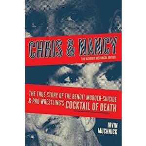 Chris & Nancy: The True Story of the Benoit Murder-Suicide and Pro Wrestling's Cocktail of Death, the Ultimate Historical Edition - Irvin Muchnick imagine
