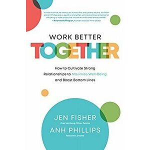 Work Better Together: How to Cultivate Strong Relationships to Maximize Well-Being and Boost Bottom Lines, Hardcover - Jen Fisher imagine