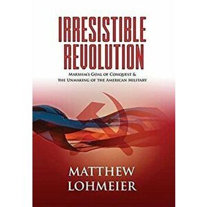 Irresistible Revolution: Marxism's Goal of Conquest & the Unmaking of the American Military, Hardcover - Matthew Lohmeier imagine