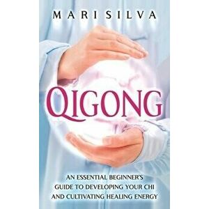 Qigong: An Essential Beginner's Guide to Developing Your Chi and Cultivating Healing Energy, Hardcover - Mari Silva imagine