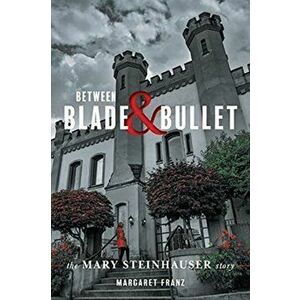 Between Blade and Bullet: The Mary Steinhauser Story, Paperback - Margaret Franz imagine