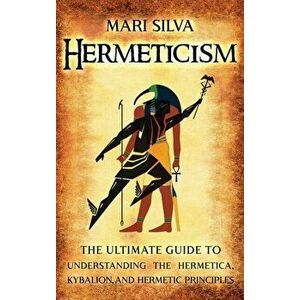 Hermeticism: The Ultimate Guide to Understanding the Hermetica, Kybalion, and Hermetic Principles, Hardcover - Mari Silva imagine