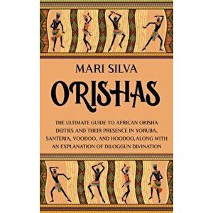 Orishas: The Ultimate Guide to African Orisha Deities and Their Presence in Yoruba, Santeria, Voodoo, and Hoodoo, Along with an - Mari Silva imagine