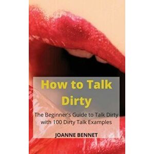 How to Talk Dirty: The Beginner's Guide to Talk Dirty with 100 Dirty Talk Examples, Hardcover - Joanne Bennet imagine