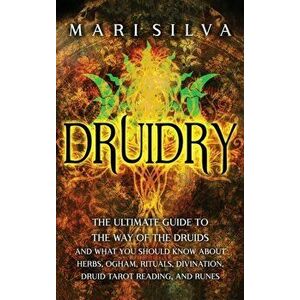 Druidry: The Ultimate Guide to the Way of the Druids and What You Should Know About Herbs, Ogham, Rituals, Divination, Druid Ta - Mari Silva imagine