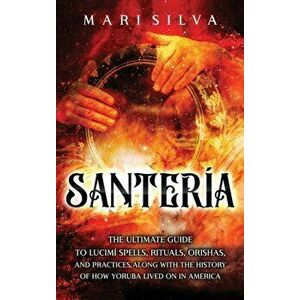 Santería: The Ultimate Guide to Lucumí Spells, Rituals, Orishas, and Practices, Along with the History of How Yoruba Lived On in - Mari Silva imagine