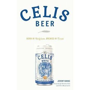 Celis Beer: Born in Belgium, Brewed in Texas, Hardcover - Jeremy Banas Banas imagine