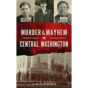 Murder & Mayhem in Central Washington, Hardcover - Ellen Allmendinger imagine