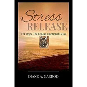 Stress Release: For Dogs: The Canine Emotional Detox, Paperback - Diane Garrod imagine