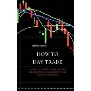 How to Day Trade: A Detailed Guide to Day Trading Strategies, Risk Management and Trader Psychology, Hardcover - Andrew Morris imagine