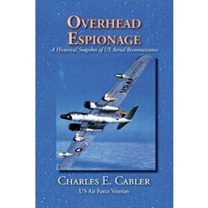 Overhead Espionage: A Historical Snapshot of US Aerial Reconnaissance, Paperback - Charles E. Cabler imagine