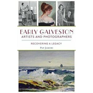 Early Galveston Artists and Photographers: Recovering a Legacy, Hardcover - Pat Jakobi imagine
