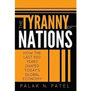 The Tyranny of Nations: How the Last 500 Years Shaped Today's Global Economy, Hardcover - Palak Patel imagine
