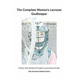 The Complete Women's Lacrosse Goalkeeper: Technique, Tactics, Mentality and Thoughts on success between the pipes. - John Knowles imagine