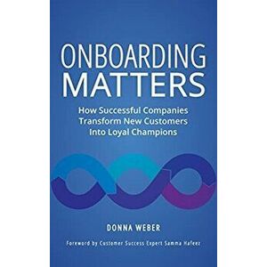 Onboarding Matters: How Successful Companies Transform New Customers Into Loyal Champions, Hardcover - Donna Weber imagine
