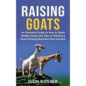 Raising Goats: An Essential Guide on How to Raise Healthy Goats and Tips on Starting a Goat Farming Business from Scratch - Dion Rosser imagine