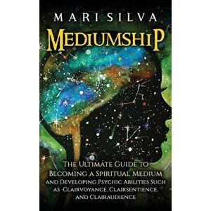 Mediumship: The Ultimate Guide to Becoming a Spiritual Medium and Developing Psychic Abilities Such as Clairvoyance, Clairsentienc - Mari Silva imagine