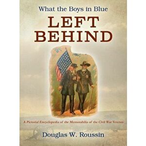 What the Boys in Blue Left Behind: A Pictorial Encyclopedia of the Memorabilia of the Civil War Veteran, Hardcover - Douglas W. Roussin imagine