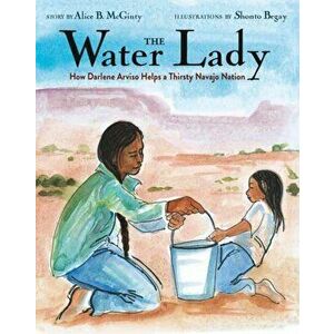 The Water Lady: How Darlene Arviso Helps a Thirsty Navajo Nation, Hardcover - Alice B. McGinty imagine