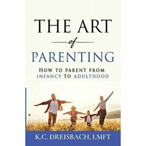 The Art of Parenting: How to Parent from Infancy to Adulthood, Paperback - K. C. Dreisbach imagine