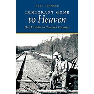 Immigrant Gone to Heaven: Dutch Polder to Canada's Frontiers, Paperback - Kees Vermeer imagine