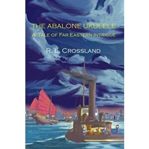 The Abalone Ukulele: A Tale of Far Eastern Intrigue, Paperback - R. L. Crossland imagine