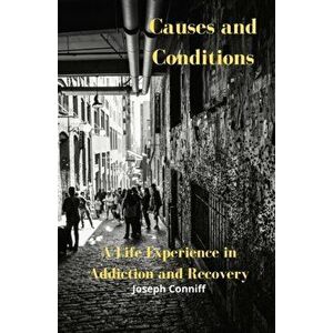 Causes and Conditions: A Life Experience in Addiction and Recovery, Paperback - Joseph Conniff imagine
