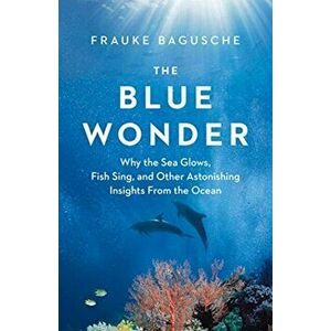 The Blue Wonder: Why the Sea Glows, Fish Sing, and Other Astonishing Insights from the Ocean, Hardcover - Frauke Bagusche imagine