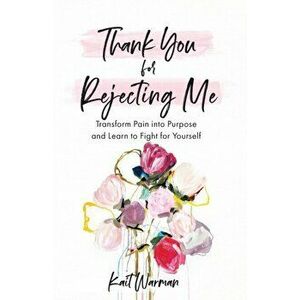 Thank You for Rejecting Me: Transform Pain Into Purpose and Learn to Fight for Yourself, Paperback - Kait Warman imagine