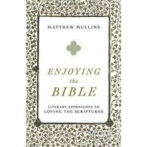Enjoying the Bible: Literary Approaches to Loving the Scriptures, Paperback - Matthew Mullins imagine