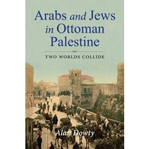 Arabs and Jews in Ottoman Palestine: Two Worlds Collide, Paperback - Alan Dowty imagine