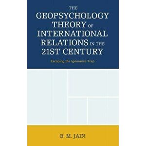 The Geopsychology Theory of International Relations in the 21st Century: Escaping the Ignorance Trap, Hardcover - B. M. Jain imagine