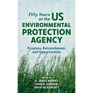 Fifty Years at the US Environmental Protection Agency: Progress, Retrenchment, and Opportunities, Hardcover - A. James Barnes imagine