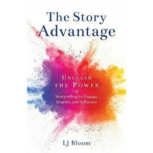 The Story Advantage: Unleash the Power of Storytelling to Engage, Inspire, and Influence, Paperback - Lj Bloom imagine