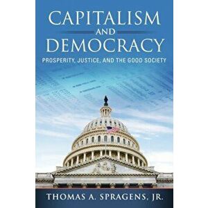 Capitalism and Democracy: Prosperity, Justice, and the Good Society, Paperback - Thomas A. Spragens imagine