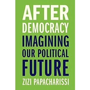 After Democracy: Imagining Our Political Future, Hardcover - Zizi Papacharissi imagine