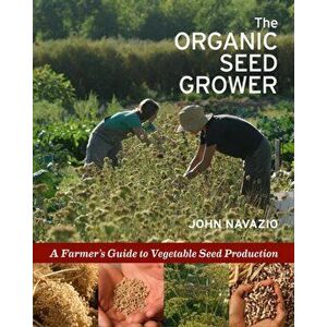 The Organic Seed Grower: A Farmer's Guide to Vegetable Seed Production, Paperback - John Navazio imagine