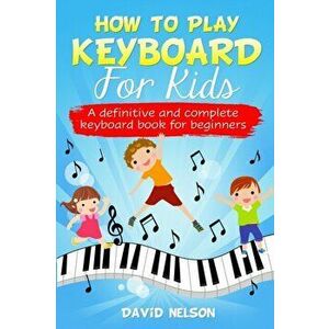 How to Play Keyboard for Kids: a definitive and complete keyboard book for beginners, Paperback - David Nelson imagine