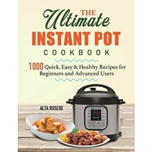 The Ultimate Instant Pot Cookbook: 1000 Quick, Easy & Healthy Recipes for Beginners and Advanced Users, Paperback - Alta Roscoe imagine