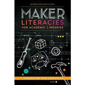 Maker Literacies for Academic Libraries: Integration into Curriculum, Paperback - Katie Musick Peery imagine