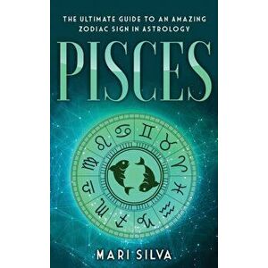 Pisces: The Ultimate Guide to an Amazing Zodiac Sign in Astrology, Hardcover - Mari Silva imagine