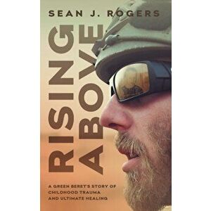 Rising Above: A Green Beret's Story of Childhood Trauma and Ultimate Healing, Paperback - Sean J. Rogers imagine