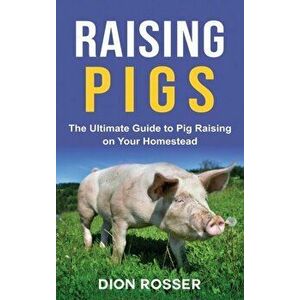 Raising Pigs: The Ultimate Guide to Pig Raising on Your Homestead, Hardcover - Dion Rosser imagine