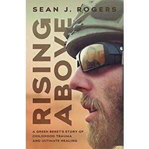 Rising Above: A Green Beret's Story of Childhood Trauma and Ultimate Healing, Hardcover - Sean J. Rogers imagine