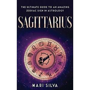 Sagittarius: The Ultimate Guide to an Amazing Zodiac Sign in Astrology, Hardcover - Mari Silva imagine