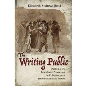 Writing Public: Participatory Knowledge Production in Enlightenment and Revolutionary France, Paperback - Elizabeth Andrews Bond imagine