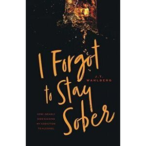 I Forgot to Stay Sober: How I Nearly Died Kicking My Addiction to Alcohol, Paperback - J. T. Wahlberg imagine