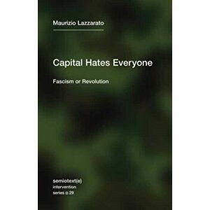 Capital Hates Everyone: Fascism or Revolution, Paperback - Maurizio Lazzarato imagine