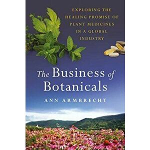 The Business of Botanicals: Exploring the Healing Promise of Plant Medicines in a Global Industry, Hardcover - Ann Armbrecht imagine