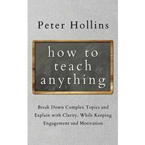 How to Teach Anything: Break down Complex Topics and Explain with Clarity, While Keeping Engagement and Motivation - Peter Hollins imagine